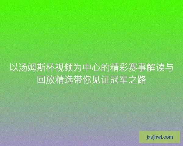 以汤姆斯杯视频为中心的精彩赛事解读与回放精选带你见证冠军之路