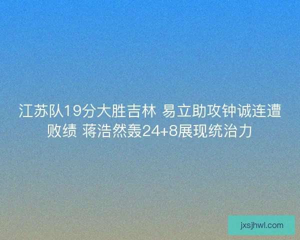 江苏队19分大胜吉林 易立助攻钟诚连遭败绩 蒋浩然轰24+8展现统治力