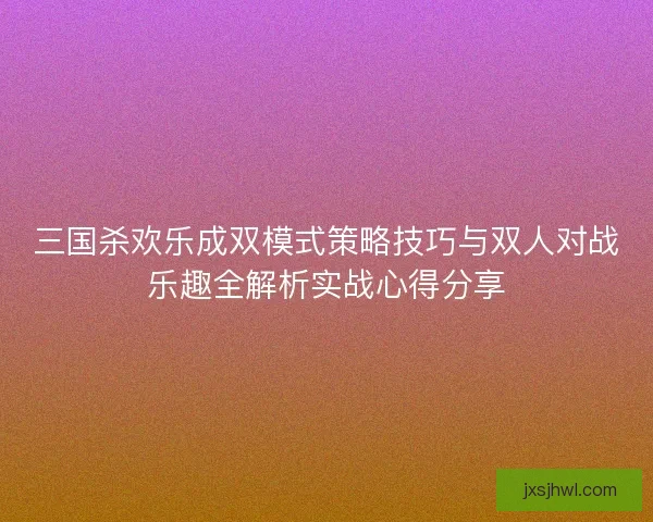 三国杀欢乐成双模式策略技巧与双人对战乐趣全解析实战心得分享