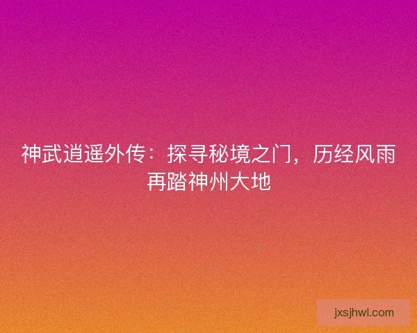 神武逍遥外传：探寻秘境之门，历经风雨再踏神州大地