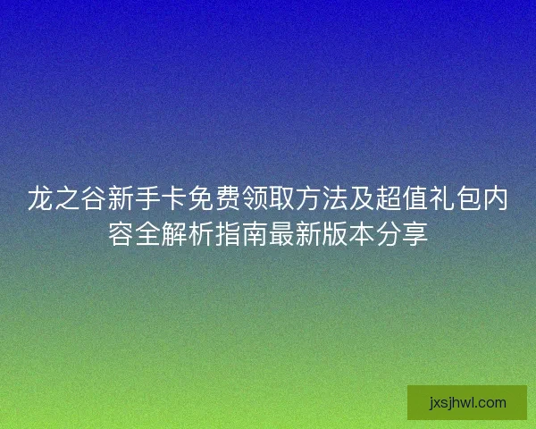 龙之谷新手卡免费领取方法及超值礼包内容全解析指南最新版本分享