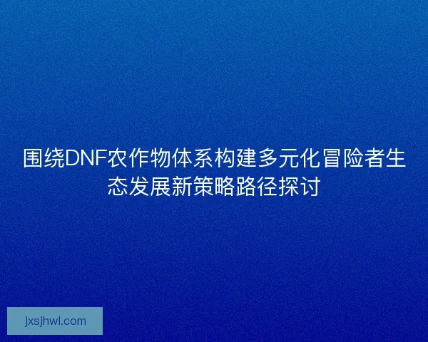 围绕DNF农作物体系构建多元化冒险者生态发展新策略路径探讨