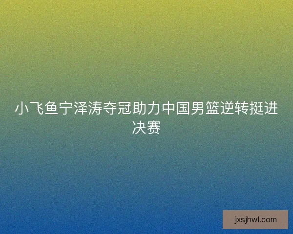 小飞鱼宁泽涛夺冠助力中国男篮逆转挺进决赛