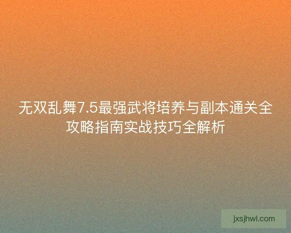 无双乱舞7.5最强武将培养与副本通关全攻略指南实战技巧全解析