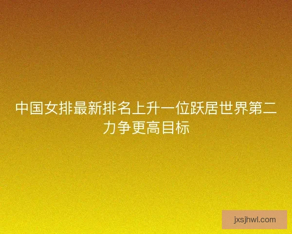 中国女排最新排名上升一位跃居世界第二力争更高目标