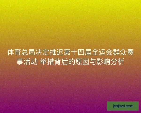体育总局决定推迟第十四届全运会群众赛事活动 举措背后的原因与影响分析