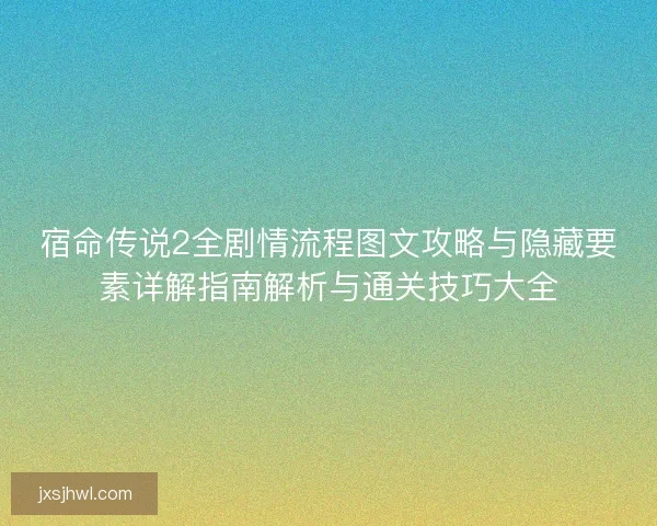 宿命传说2全剧情流程图文攻略与隐藏要素详解指南解析与通关技巧大全