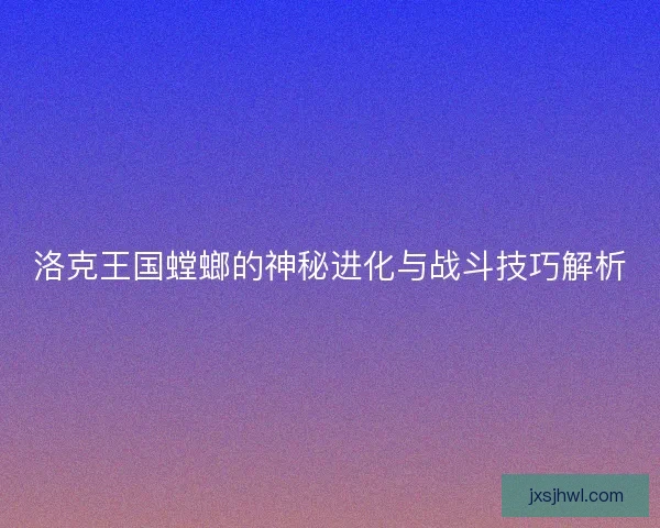 洛克王国螳螂的神秘进化与战斗技巧解析