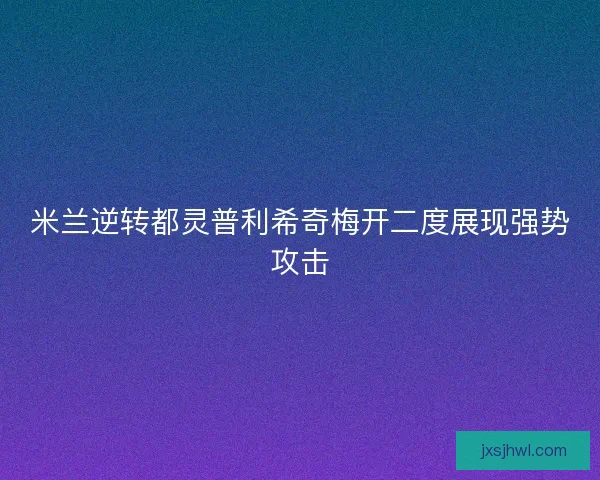 米兰逆转都灵普利希奇梅开二度展现强势攻击