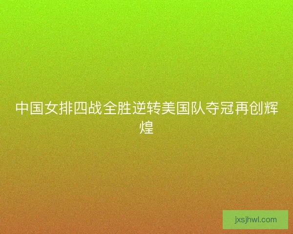 中国女排四战全胜逆转美国队夺冠再创辉煌