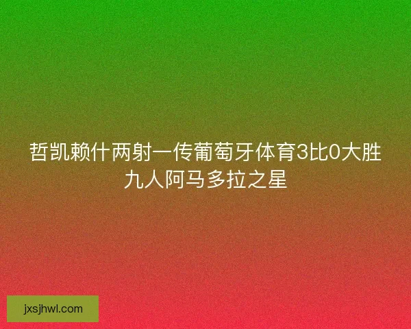 哲凯赖什两射一传葡萄牙体育3比0大胜九人阿马多拉之星