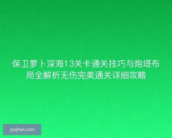 保卫萝卜深海13关卡通关技巧与炮塔布局全解析无伤完美通关详细攻略