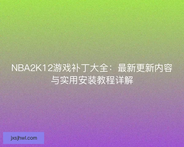 NBA2K12游戏补丁大全：最新更新内容与实用安装教程详解