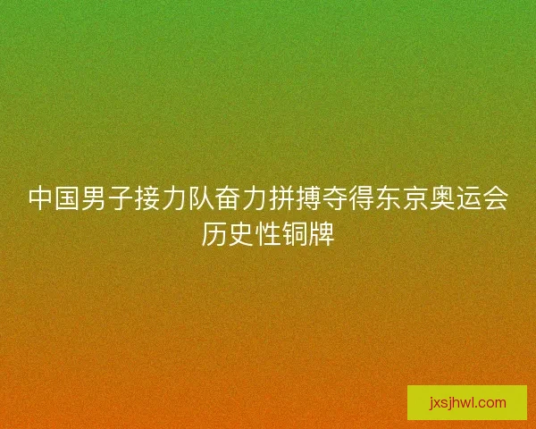 中国男子接力队奋力拼搏夺得东京奥运会历史性铜牌